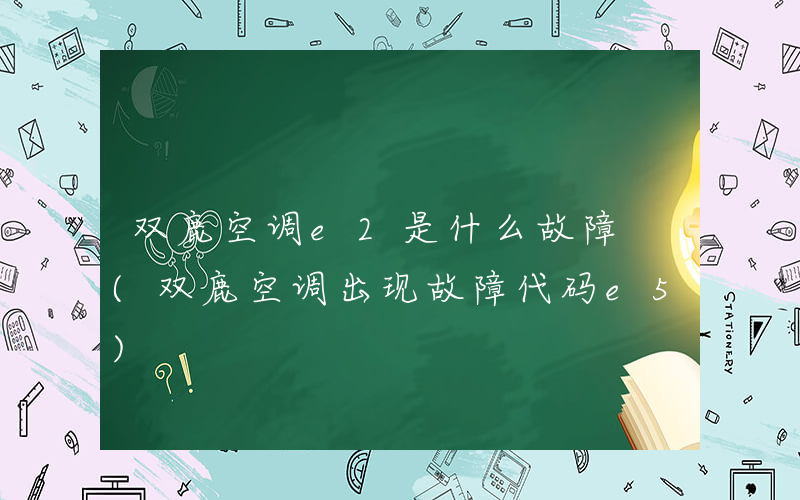 双鹿空调e2是什么故障 (双鹿空调出现故障代码e5)